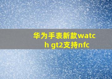 华为手表新款watch gt2支持nfc